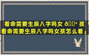 看命需要生辰八字吗女 💮 孩「看命需要生辰八字吗女孩怎么看」